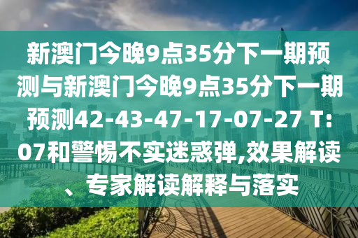 新澳門今晚9點35分下一期預測與新澳門今晚9點35分下一期預測42-43-47-17-07-27 T:07和警惕不實迷惑彈,效果解讀、專家解讀解釋與落實